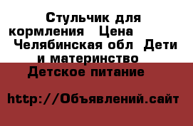 Стульчик для кормления › Цена ­ 1 000 - Челябинская обл. Дети и материнство » Детское питание   